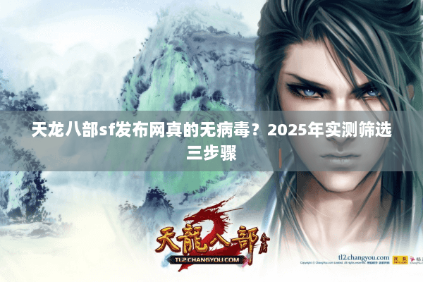 天龙八部sf发布网真的无病毒?2025年实测筛选三步骤 天龙八部sf发布网真的无病毒?2025年实测筛选三步骤