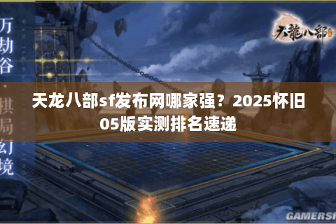 天龙八部sf发布网哪家强?2025怀旧05版实测排名速递 天龙八部sf发布网哪家强?2025怀旧05版实测排名速递