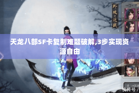 天龙八部SF卡复制难题破解,3步实现资源自由 天龙八部SF卡复制难题破解,3步实现资源自由