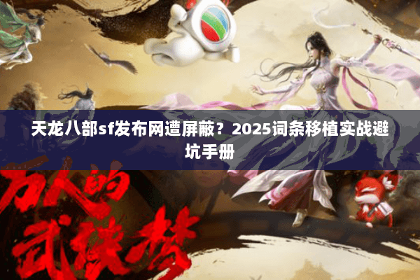 天龙八部sf发布网遭屏蔽?2025词条移植实战避坑手册 天龙八部sf发布网遭屏蔽?2025词条移植实战避坑手册