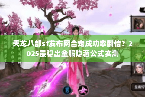 天龙八部sf发布网合宠成功率翻倍?2025最稳出金服隐藏公式实测 天龙八部sf发布网合宠成功率翻倍?2025最稳出金服隐藏公式实测