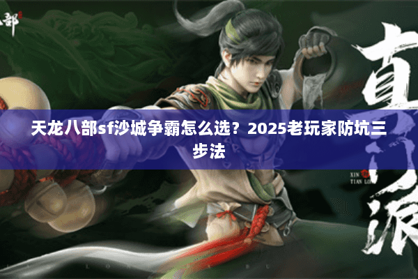 天龙八部sf沙城争霸怎么选?2025老玩家防坑三步法 天龙八部sf沙城争霸怎么选?2025老玩家防坑三步法