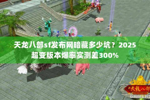 天龙八部sf发布网暗藏多少坑?2025超变版本爆率实测差300% 天龙八部sf发布网暗藏多少坑?2025超变版本爆率实测差300%