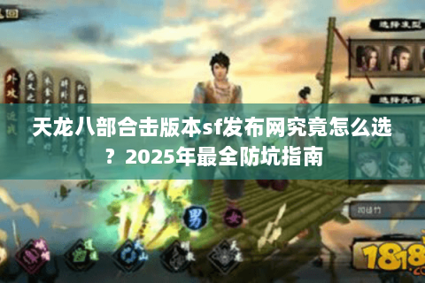天龙八部合击版本sf发布网究竟怎么选？2025年最全防坑指南