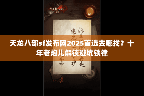 天龙八部sf发布网2025首选去哪找？十年老炮儿解锁避坑铁律