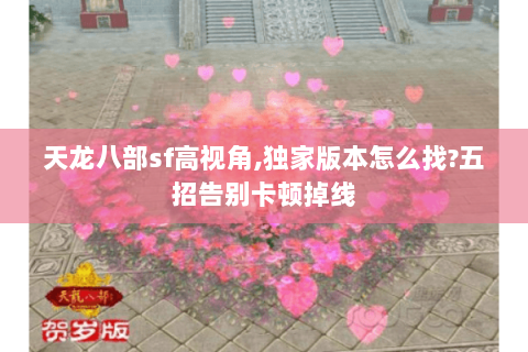 天龙八部sf高视角,独家版本怎么找?五招告别卡顿掉线 天龙八部sf高视角,独家版本怎么找?五招告别卡顿掉线