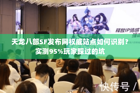 天龙八部SF发布网权威站点如何识别？实测95%玩家踩过的坑