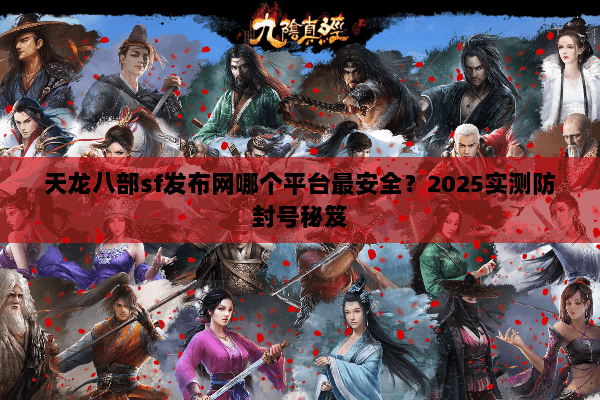 天龙八部sf发布网哪个平台最安全?2025实测防封号秘笈 天龙八部sf发布网哪个平台最安全?2025实测防封号秘笈
