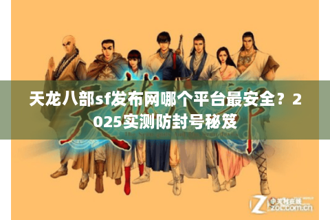 天龙八部sf发布网哪个平台最安全?2025实测防封号秘笈 天龙八部sf发布网哪个平台最安全?2025实测防封号秘笈