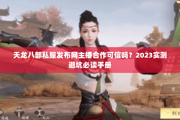 天龙八部私服发布网主播合作可信吗?2023实测避坑必读手册 天龙八部私服发布网主播合作可信吗?2023实测避坑必读手册