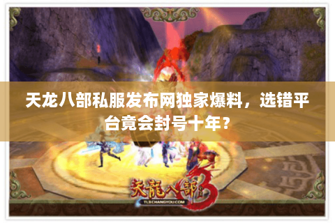 天龙八部私服发布网独家爆料,选错平台竟会封号十年? 天龙八部私服发布网独家爆料,选错平台竟会封号十年?