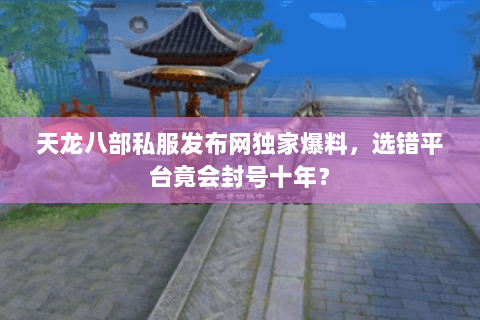 天龙八部私服发布网独家爆料,选错平台竟会封号十年? 天龙八部私服发布网独家爆料,选错平台竟会封号十年?