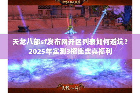 天龙八部sf发布网开区列表如何避坑?2025年实测3招锁定真福利 天龙八部sf发布网开区列表如何避坑?2025年实测3招锁定真福利