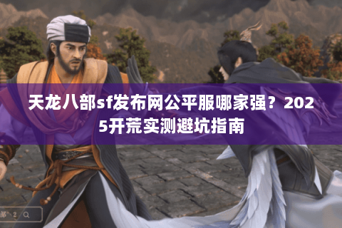 天龙八部sf发布网公平服哪家强?2025开荒实测避坑指南 天龙八部sf发布网公平服哪家强?2025开荒实测避坑指南