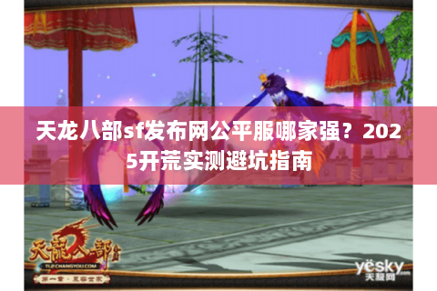 天龙八部sf发布网公平服哪家强？2025开荒实测避坑指南