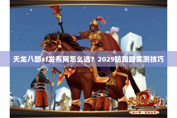 天龙八部sf发布网怎么选?2025防跑路实测技巧 天龙八部sf发布网怎么选?2025防跑路实测技巧