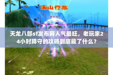 天龙八部sf发布网人气最旺,老玩家24小时蹲守的攻略到底藏了什么? 天龙八部sf发布网人气最旺,老玩家24小时蹲守的攻略到底藏了什么?