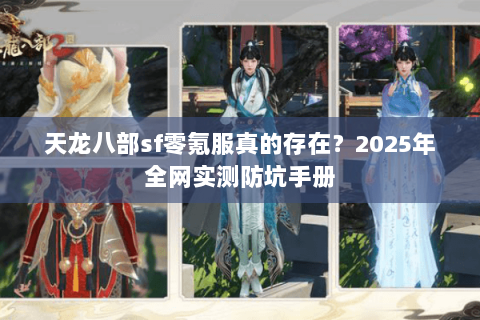 天龙八部sf零氪服真的存在?2025年全网实测防坑手册 天龙八部sf零氪服真的存在?2025年全网实测防坑手册