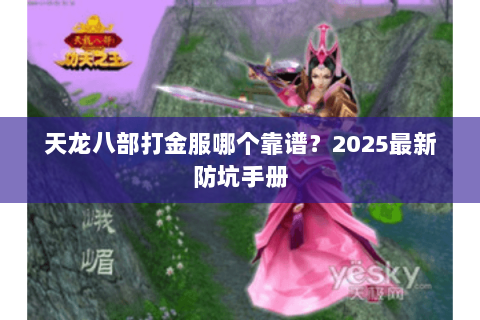 天龙八部打金服哪个靠谱?2025最新防坑手册 天龙八部打金服哪个靠谱?2025最新防坑手册