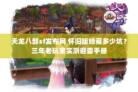 天龙八部sf发布网 怀旧版暗藏多少坑?三年老玩家实测避雷手册 天龙八部sf发布网 怀旧版暗藏多少坑?三年老玩家实测避雷手册