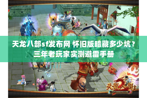 天龙八部sf发布网 怀旧版暗藏多少坑?三年老玩家实测避雷手册 天龙八部sf发布网 怀旧版暗藏多少坑?三年老玩家实测避雷手册