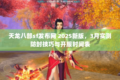 天龙八部sf发布网 2025新版，3月实测防封技巧与开服时间表