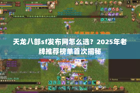 天龙八部sf发布网怎么选?2025年老牌推荐榜单首次揭秘 天龙八部sf发布网怎么选?2025年老牌推荐榜单首次揭秘