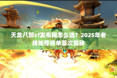 天龙八部sf发布网怎么选?2025年老牌推荐榜单首次揭秘 天龙八部sf发布网怎么选?2025年老牌推荐榜单首次揭秘