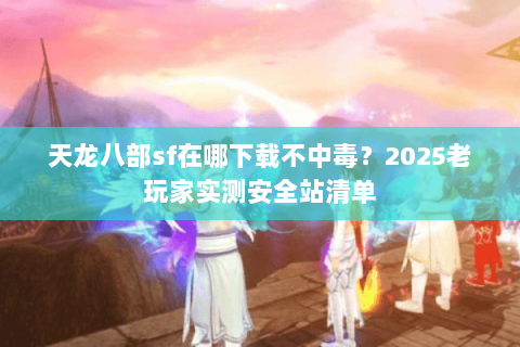 天龙八部sf在哪下载不中毒？2025老玩家实测安全站清单