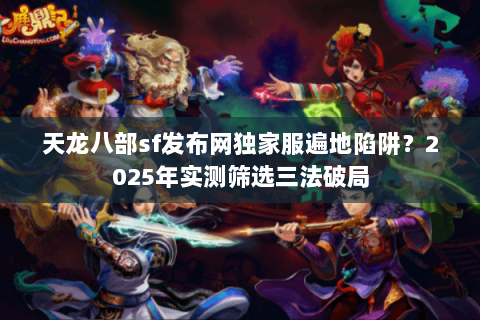 天龙八部sf发布网独家服遍地陷阱?2025年实测筛选三法破局 天龙八部sf发布网独家服遍地陷阱?2025年实测筛选三法破局