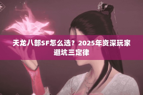 天龙八部SF怎么选?2025年资深玩家避坑三定律 天龙八部SF怎么选?2025年资深玩家避坑三定律