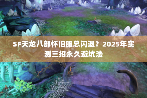 SF天龙八部怀旧服总闪退?2025年实测三招永久避坑法 SF天龙八部怀旧服总闪退?2025年实测三招永久避坑法