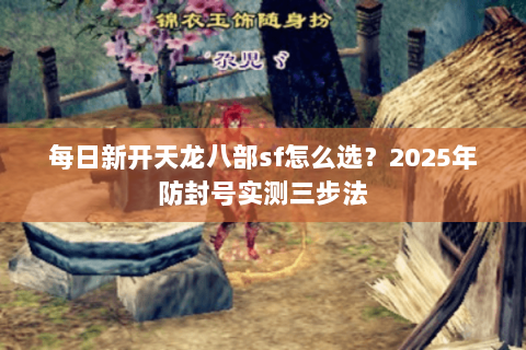 每日新开天龙八部sf怎么选?2025年防封号实测三步法 每日新开天龙八部sf怎么选?2025年防封号实测三步法