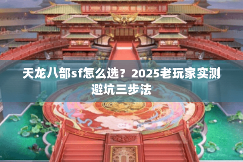 天龙八部sf怎么选?2025老玩家实测避坑三步法 天龙八部sf怎么选?2025老玩家实测避坑三步法