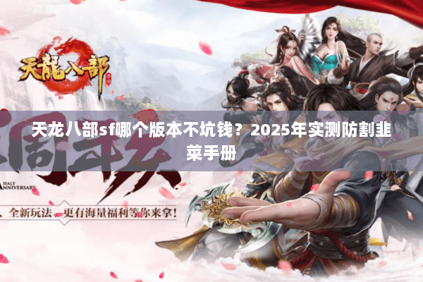 天龙八部sf哪个版本不坑钱?2025年实测防割韭菜手册 天龙八部sf哪个版本不坑钱?2025年实测防割韭菜手册