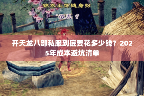 开天龙八部私服到底要花多少钱?2025年成本避坑清单 开天龙八部私服到底要花多少钱?2025年成本避坑清单