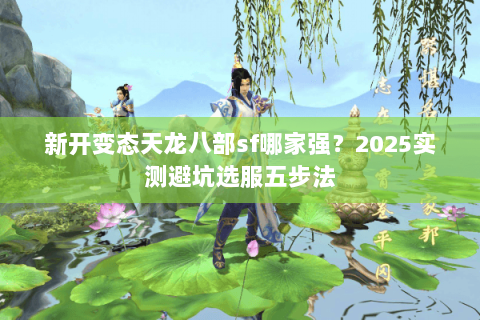 新开变态天龙八部sf哪家强？2025实测避坑选服五步法