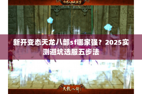 新开变态天龙八部sf哪家强?2025实测避坑选服五步法 新开变态天龙八部sf哪家强?2025实测避坑选服五步法