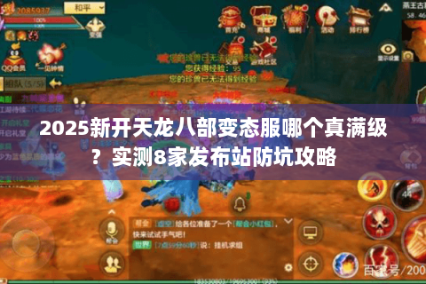 2025新开天龙八部变态服哪个真满级?实测8家发布站防坑攻略 2025新开天龙八部变态服哪个真满级?实测8家发布站防坑攻略