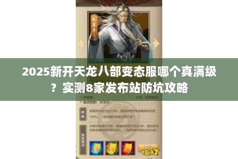 2025新开天龙八部变态服哪个真满级?实测8家发布站防坑攻略 2025新开天龙八部变态服哪个真满级?实测8家发布站防坑攻略
