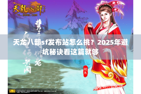 天龙八部sf发布站怎么挑?2025年避坑秘诀看这篇就够 天龙八部sf发布站怎么挑?2025年避坑秘诀看这篇就够