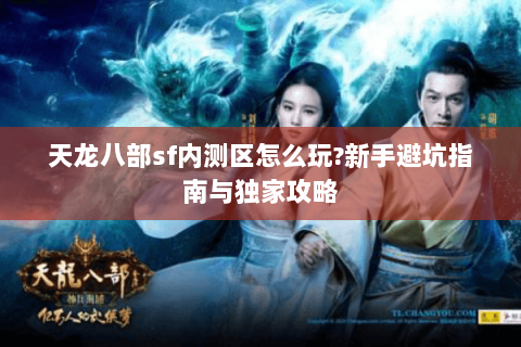 天龙八部sf内测区怎么玩?新手避坑指南与独家攻略 天龙八部sf内测区怎么玩?新手避坑指南与独家攻略