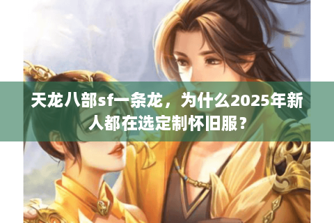 天龙八部sf一条龙，为什么2025年新人都在选定制怀旧服？