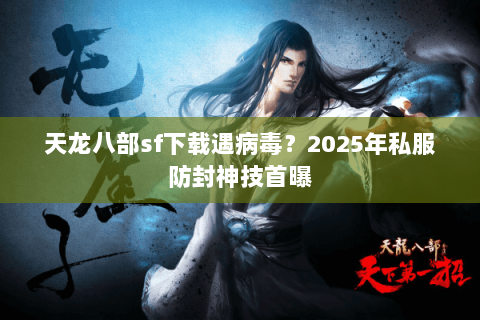 天龙八部sf下载遇病毒?2025年私服防封神技首曝 天龙八部sf下载遇病毒?2025年私服防封神技首曝