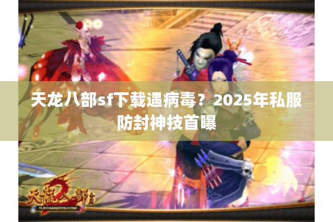 天龙八部sf下载遇病毒?2025年私服防封神技首曝 天龙八部sf下载遇病毒?2025年私服防封神技首曝
