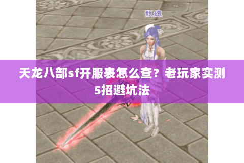 天龙八部sf开服表怎么查?老玩家实测5招避坑法 天龙八部sf开服表怎么查?老玩家实测5招避坑法