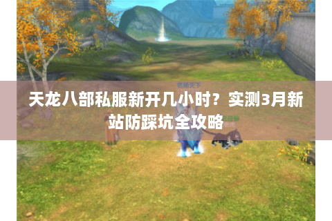 天龙八部私服新开几小时?实测3月新站防踩坑全攻略 天龙八部私服新开几小时?实测3月新站防踩坑全攻略