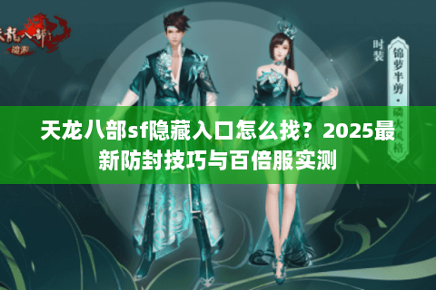 天龙八部sf隐藏入口怎么找?2025最新防封技巧与百倍服实测 天龙八部sf隐藏入口怎么找?2025最新防封技巧与百倍服实测