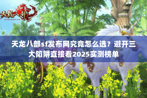 天龙八部sf发布网究竟怎么选?避开三大陷阱直接看2025实测榜单 天龙八部sf发布网究竟怎么选?避开三大陷阱直接看2025实测榜单