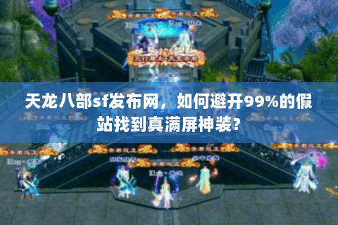 天龙八部sf发布网，如何避开99%的假站找到真满屏神装？